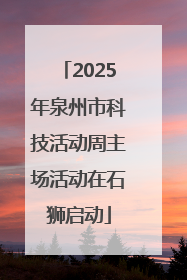 2025年泉州市科技活动周主场活动在石狮启动
