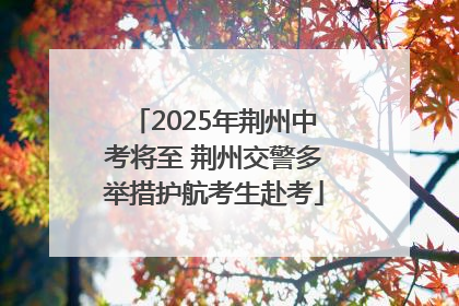 2025年荆州中考将至 荆州交警多举措护航考生赴考