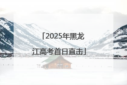 2025年黑龙江高考首日直击