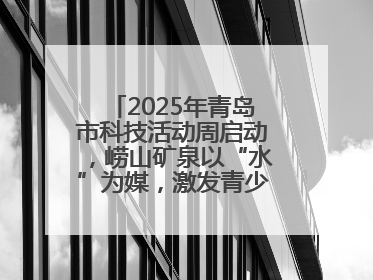 2025年青岛市科技活动周启动，崂山矿泉以“水”为媒，激发青少年科学探索热情