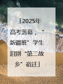 2025年高考落幕，“新疆班”学生泪别“第二故乡”宿迁