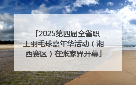 2025第四届全省职工羽毛球嘉年华活动（湘西赛区）在张家界开幕