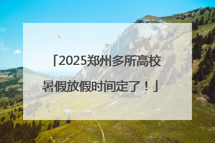 2025郑州多所高校暑假放假时间定了！