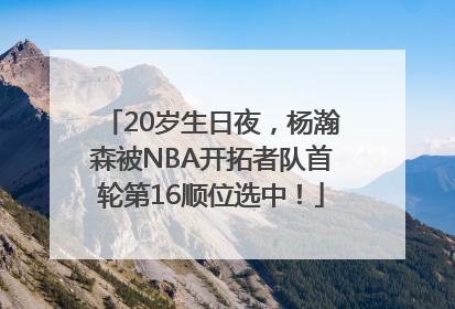 20岁生日夜，杨瀚森被NBA开拓者队首轮第16顺位选中！