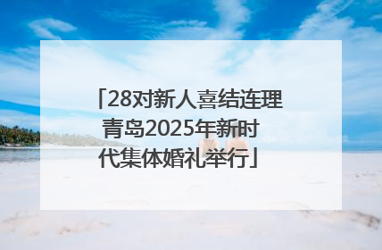 28对新人喜结连理 青岛2025年新时代集体婚礼举行
