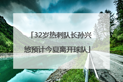 32岁热刺队长孙兴慜预计今夏离开球队