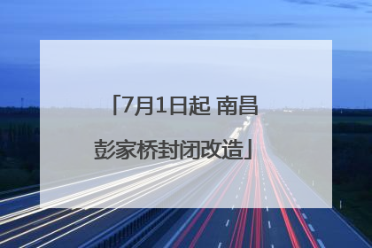 7月1日起 南昌彭家桥封闭改造