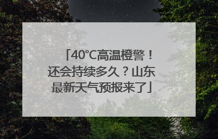 40℃高温橙警！还会持续多久？山东最新天气预报来了