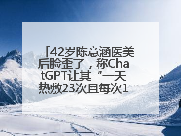 42岁陈意涵医美后脸歪了，称ChatGPT让其“一天热敷23次且每次1015分钟”