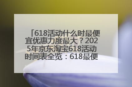 618活动什么时最便宜优惠力度最大？2025年京东淘宝618活动时间表全览：618最便宜最优惠选购攻略