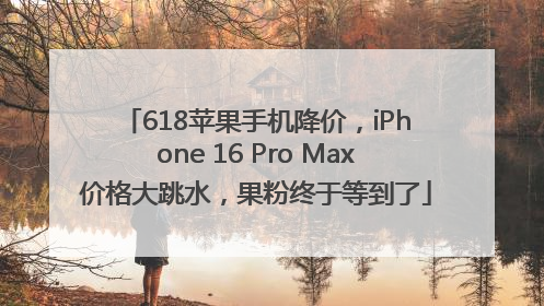 618苹果手机降价，iPhone 16 Pro Max价格大跳水，果粉终于等到了
