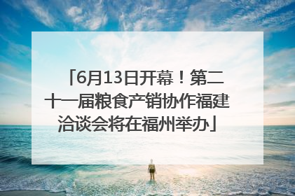 6月13日开幕！第二十一届粮食产销协作福建洽谈会将在福州举办