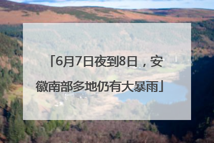6月7日夜到8日，安徽南部多地仍有大暴雨