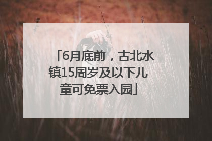 6月底前，古北水镇15周岁及以下儿童可免票入园