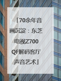 70余年音画沉淀：东芝电视Z700QF解码客厅声音艺术