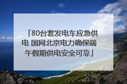 80台套发电车应急供电 国网北京电力确保端午假期供电安全可靠