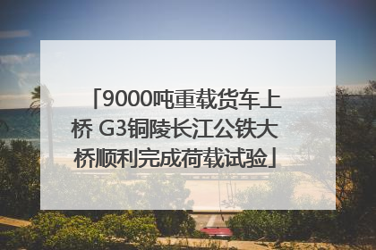 9000吨重载货车上桥 G3铜陵长江公铁大桥顺利完成荷载试验