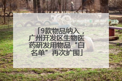 9款物品纳入，广州开发区生物医药研发用物品“白名单”再次扩围