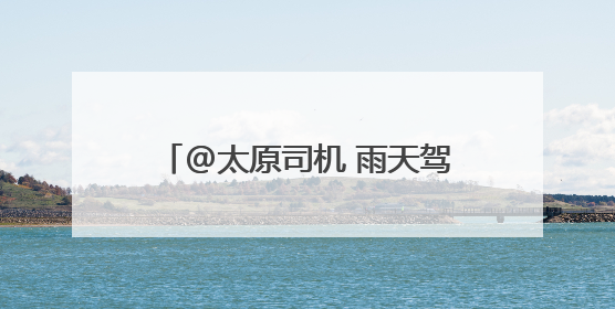 @太原司机 雨天驾车出行 谨记“降速、控距、正确用灯”