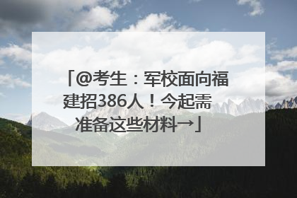@考生：军校面向福建招386人！今起需准备这些材料→