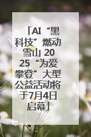 AI“黑科技”燃动雪山 2025“为爱攀登”大型公益活动将于7月4日启幕