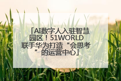 AI数字人入驻智慧园区！51WORLD联手华为打造“会思考”的运营中心