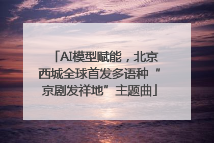 AI模型赋能，北京西城全球首发多语种“京剧发祥地”主题曲