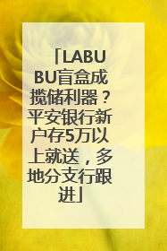 LABUBU盲盒成揽储利器？平安银行新户存5万以上就送，多地分支行跟进
