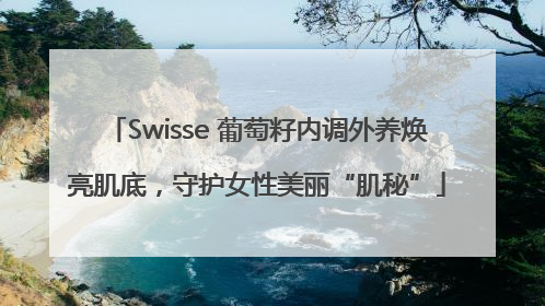 Swisse 葡萄籽内调外养焕亮肌底，守护女性美丽“肌秘”
